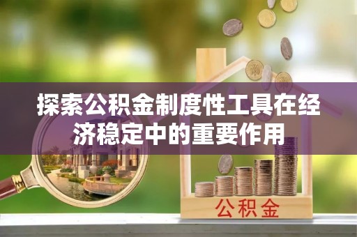 诚信探索公积金制度性工具在经济稳定中的重要作用