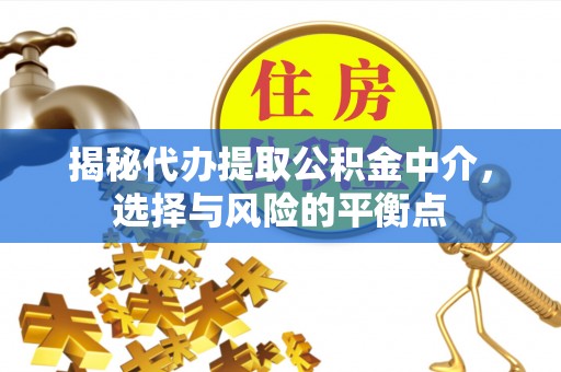 诚信揭秘代办提取公积金中介，选择与风险的平衡点