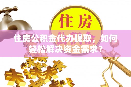 诚信住房公积金代办提取，如何轻松解决资金需求？