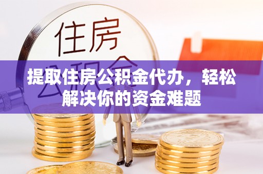 诚信提取住房公积金代办，轻松解决你的资金难题