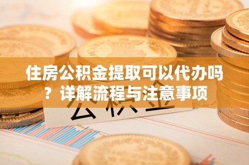 诚信住房公积金提取可以代办吗？详解流程与注意事项