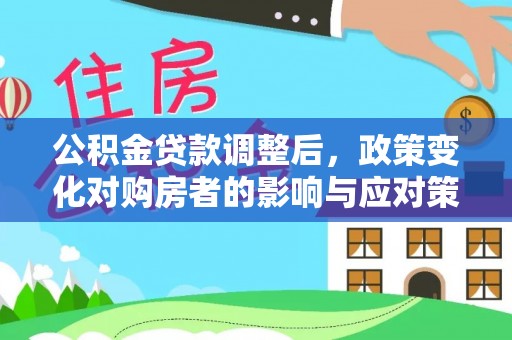 诚信公积金贷款调整后，政策变化对购房者的影响与应对策略