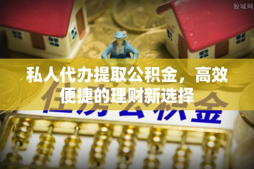 诚信私人代办提取公积金，高效便捷的理财新选择