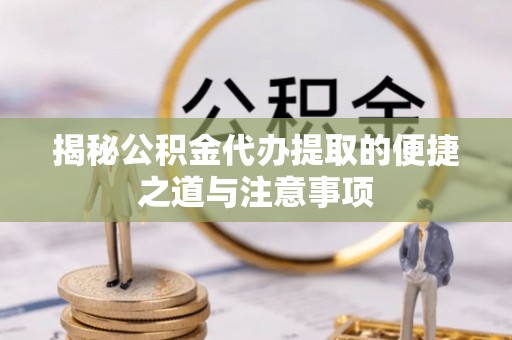诚信揭秘公积金代办提取的便捷之道与注意事项