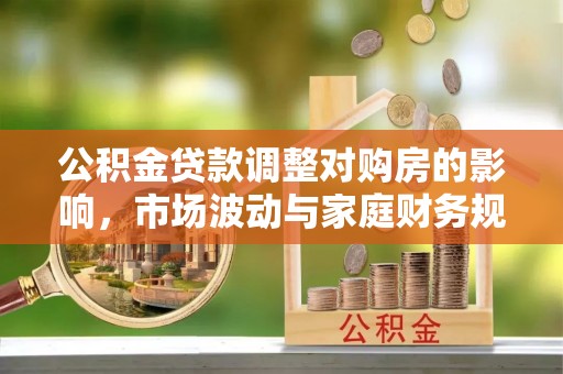 诚信公积金贷款调整对购房的影响，市场波动与家庭财务规划
