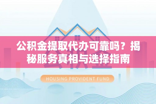 诚信公积金提取代办可靠吗？揭秘服务真相与选择指南