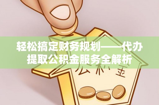 诚信轻松搞定财务规划——代办提取公积金服务全解析