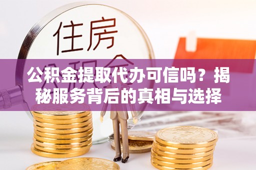 诚信公积金提取代办可信吗？揭秘服务背后的真相与选择
