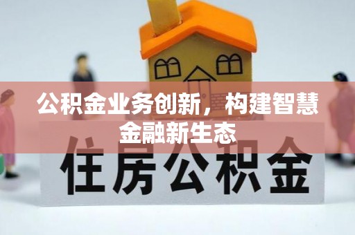诚信公积金业务创新，构建智慧金融新生态