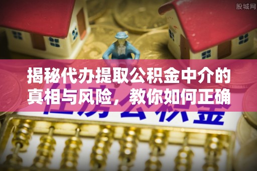 诚信揭秘代办提取公积金中介的真相与风险，教你如何正确操作