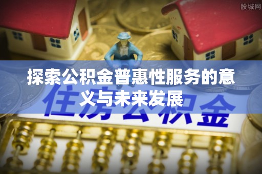 诚信探索公积金普惠性服务的意义与未来发展