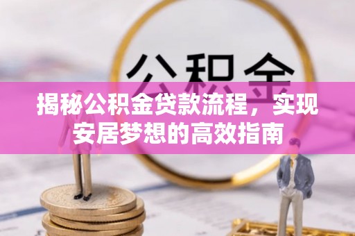 诚信揭秘公积金贷款流程，实现安居梦想的高效指南