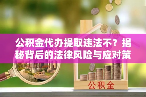 诚信公积金代办提取违法不？揭秘背后的法律风险与应对策略