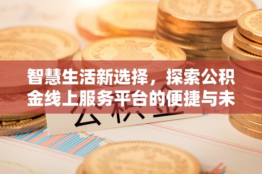 诚信智慧生活新选择，探索公积金线上服务平台的便捷与未来