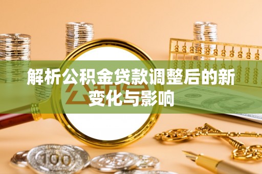 诚信解析公积金贷款调整后的新变化与影响
