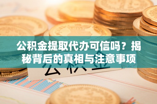 诚信公积金提取代办可信吗？揭秘背后的真相与注意事项