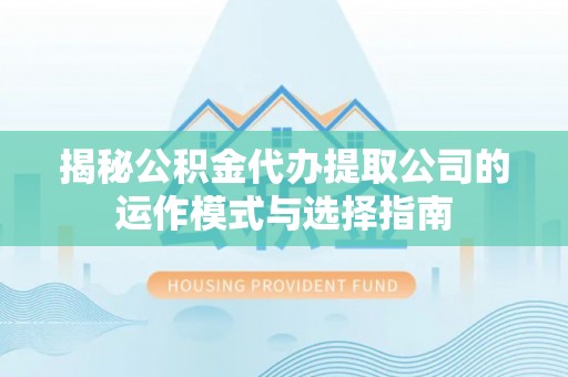 诚信揭秘公积金代办提取公司的运作模式与选择指南
