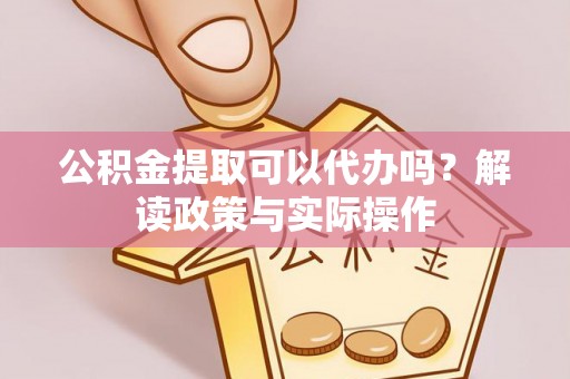 诚信公积金提取可以代办吗？解读政策与实际操作