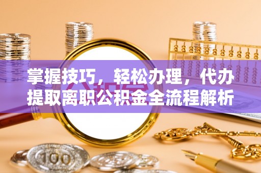 诚信掌握技巧，轻松办理，代办提取离职公积金全流程解析