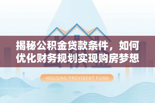 诚信揭秘公积金贷款条件，如何优化财务规划实现购房梦想
