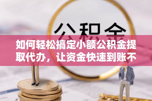 诚信如何轻松搞定小额公积金提取代办，让资金快速到账不是梦