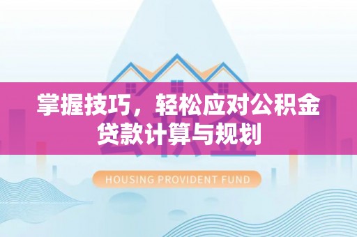 诚信掌握技巧，轻松应对公积金贷款计算与规划