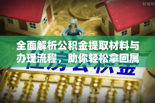 诚信全面解析公积金提取材料与办理流程，助你轻松拿回属于自己的钱
