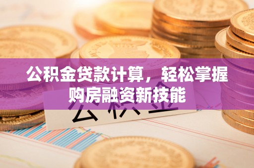 诚信公积金贷款计算，轻松掌握购房融资新技能