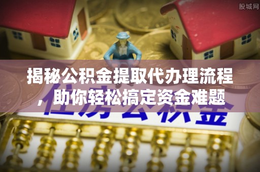 诚信揭秘公积金提取代办理流程，助你轻松搞定资金难题