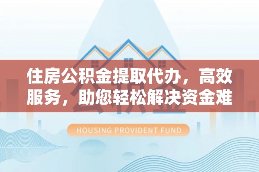 诚信住房公积金提取代办，高效服务，助您轻松解决资金难题