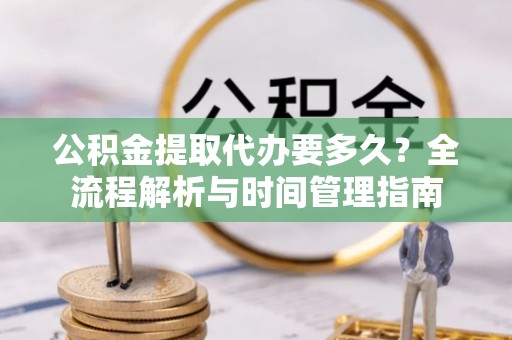 诚信公积金提取代办要多久？全流程解析与时间管理指南