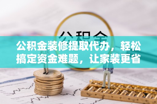 诚信公积金装修提取代办，轻松搞定资金难题，让家装更省心
