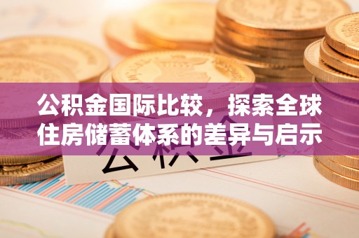 诚信公积金国际比较，探索全球住房储蓄体系的差异与启示