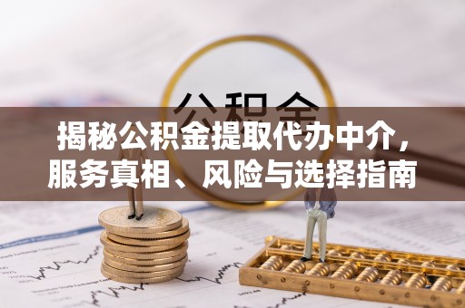 诚信揭秘公积金提取代办中介，服务真相、风险与选择指南