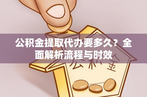 诚信公积金提取代办要多久？全面解析流程与时效