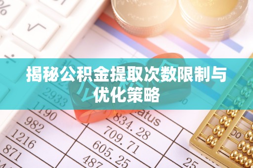 诚信揭秘公积金提取次数限制与优化策略