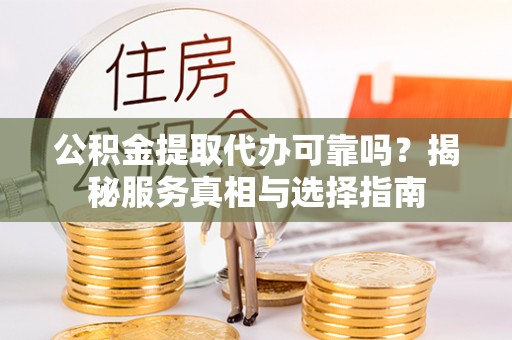 诚信公积金提取代办可靠吗？揭秘服务真相与选择指南