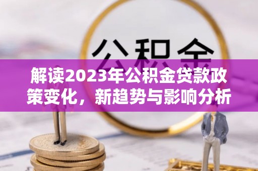 诚信解读2023年公积金贷款政策变化，新趋势与影响分析