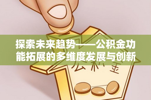 诚信探索未来趋势——公积金功能拓展的多维度发展与创新