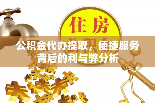 诚信公积金代办提取，便捷服务背后的利与弊分析