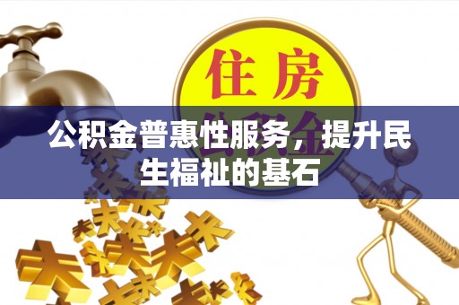 诚信公积金普惠性服务，提升民生福祉的基石