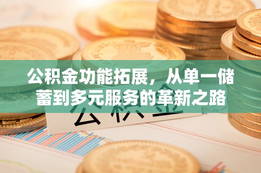 诚信公积金功能拓展，从单一储蓄到多元服务的革新之路
