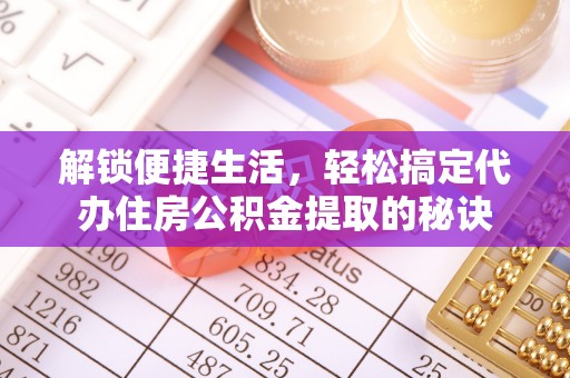 诚信解锁便捷生活，轻松搞定代办住房公积金提取的秘诀