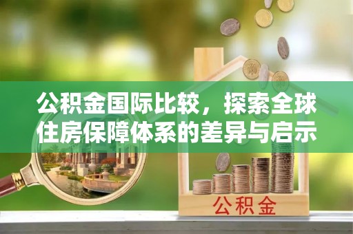 诚信公积金国际比较，探索全球住房保障体系的差异与启示