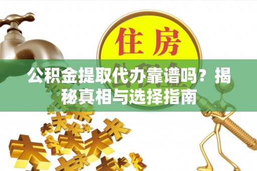 诚信公积金提取代办靠谱吗？揭秘真相与选择指南