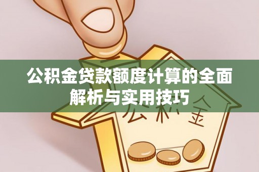 诚信公积金贷款额度计算的全面解析与实用技巧