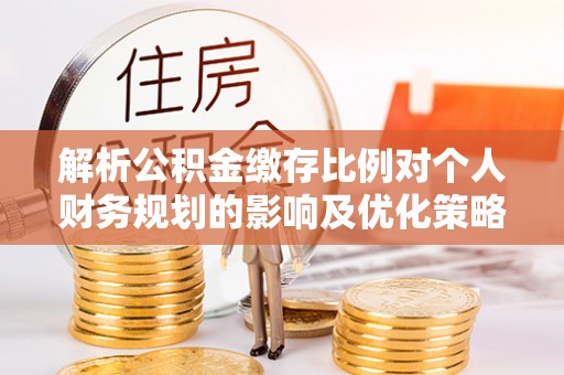 诚信解析公积金缴存比例对个人财务规划的影响及优化策略