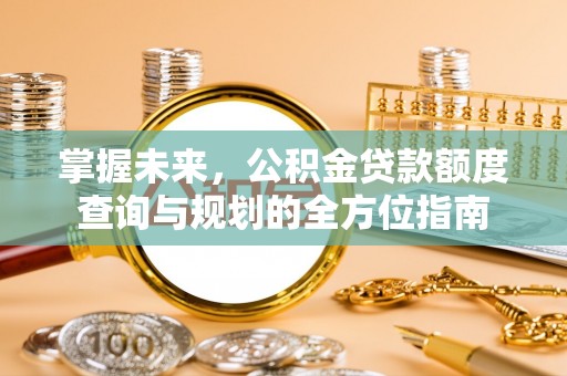 诚信掌握未来，公积金贷款额度查询与规划的全方位指南