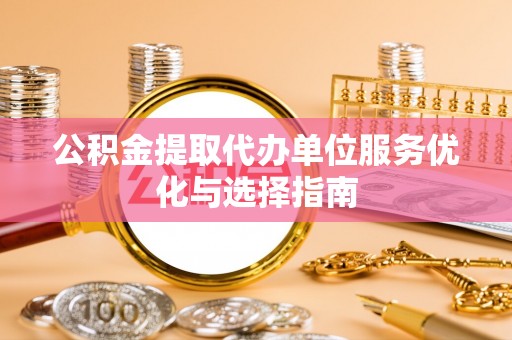 诚信公积金提取代办单位服务优化与选择指南