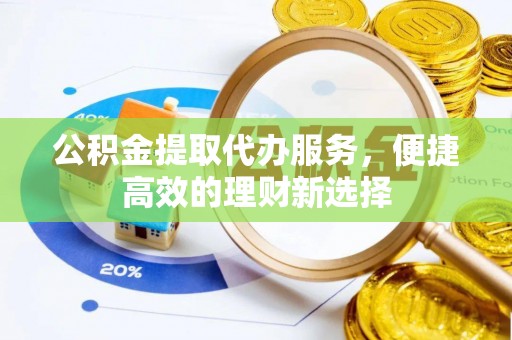 诚信公积金提取代办服务，便捷高效的理财新选择